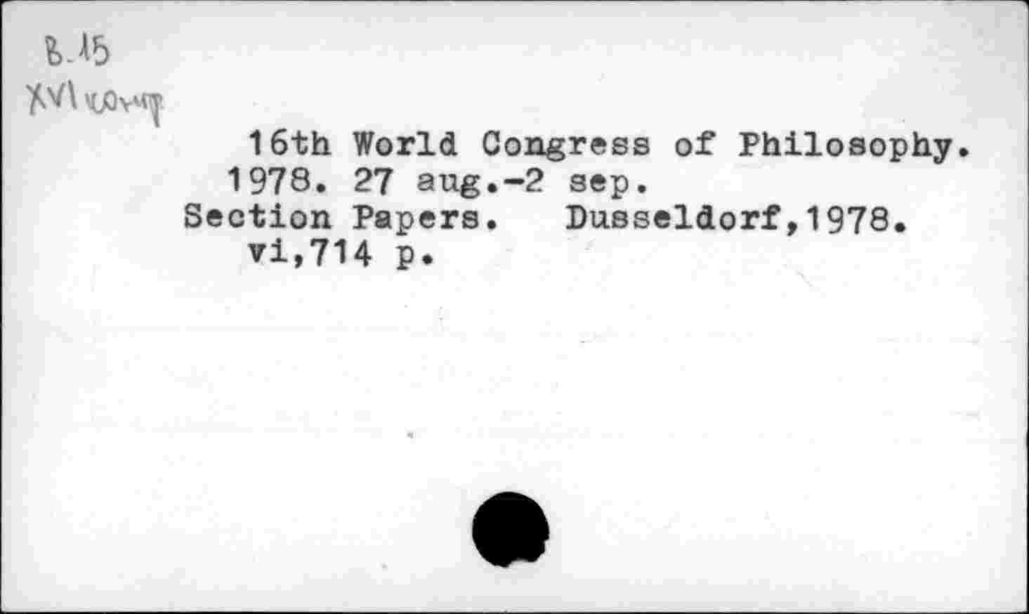 ﻿
16th World Congress of Philosophy» 1978. 27 aug.—2 sep.
Section Papers. Dusseldorf,1978. vi,714 p.